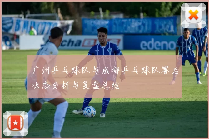 广州乒乓球队与成都乒乓球队赛后状态分析与复盘总结