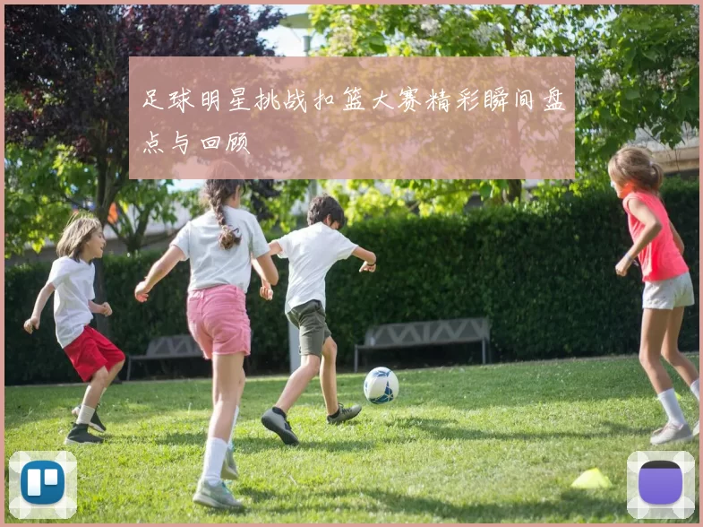 足球明星挑战扣篮大赛精彩瞬间盘点与回顾