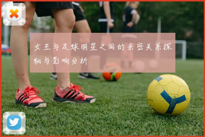 女王与足球明星之间的亲密关系探秘与影响分析