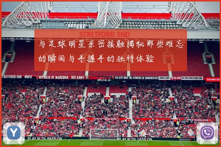 与足球明星亲密接触揭秘那些难忘的瞬间与手握手的独特体验