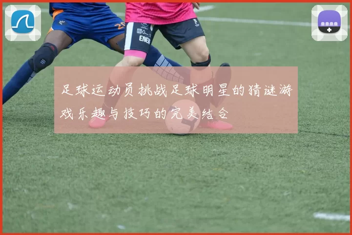 足球运动员挑战足球明星的猜谜游戏乐趣与技巧的完美结合