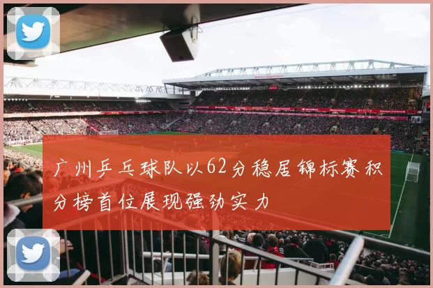 广州乒乓球队以62分稳居锦标赛积分榜首位展现强劲实力