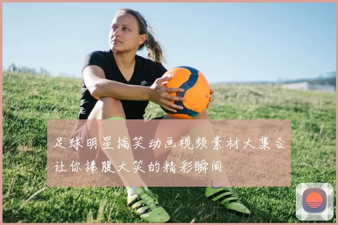 足球明星搞笑动画视频素材大集合让你捧腹大笑的精彩瞬间