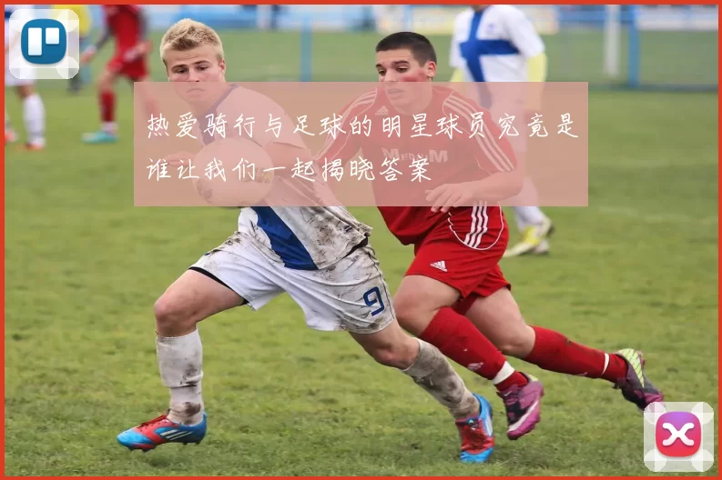 热爱骑行与足球的明星球员究竟是谁让我们一起揭晓答案