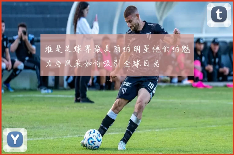 谁是足球界最美丽的明星他们的魅力与风采如何吸引全球目光