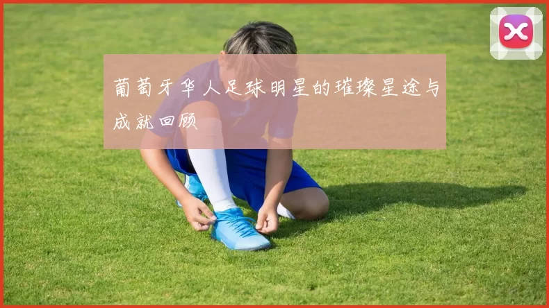 葡萄牙华人足球明星的璀璨星途与成就回顾