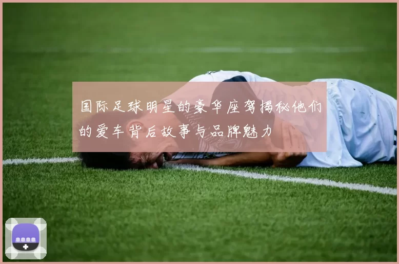 国际足球明星的豪华座驾揭秘他们的爱车背后故事与品牌魅力
