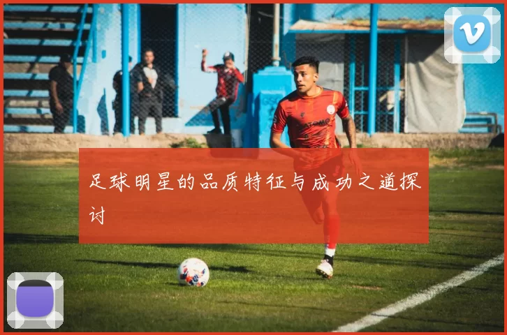 足球明星的品质特征与成功之道探讨
