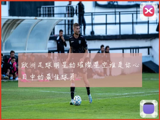 欧洲足球明星的璀璨星空谁是你心目中的最佳球员
