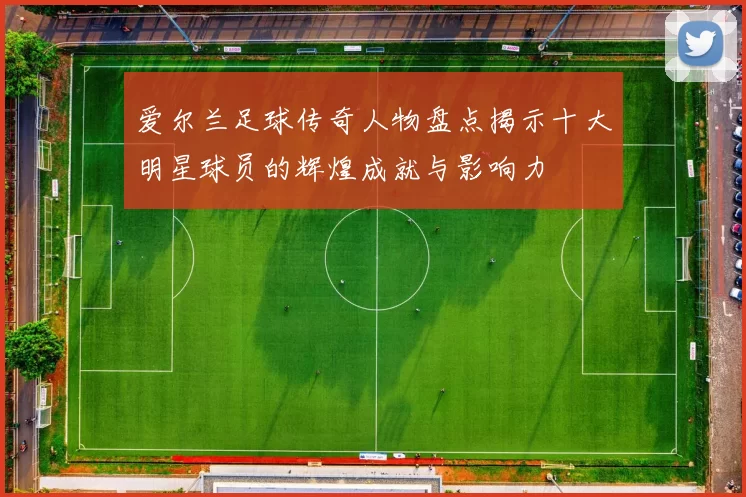 爱尔兰足球传奇人物盘点揭示十大明星球员的辉煌成就与影响力