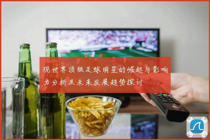 现世界顶级足球明星的崛起与影响力分析及未来发展趋势探讨