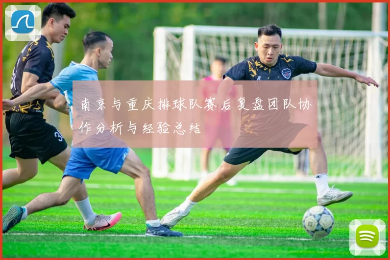 南京与重庆排球队赛后复盘团队协作分析与经验总结