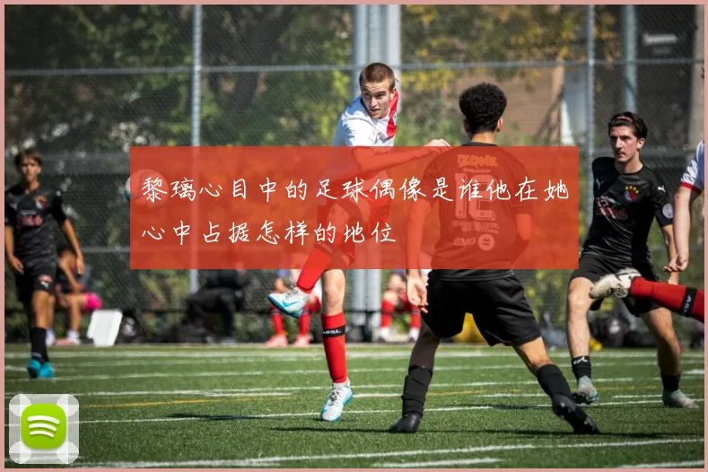 黎璃心目中的足球偶像是谁他在她心中占据怎样的地位